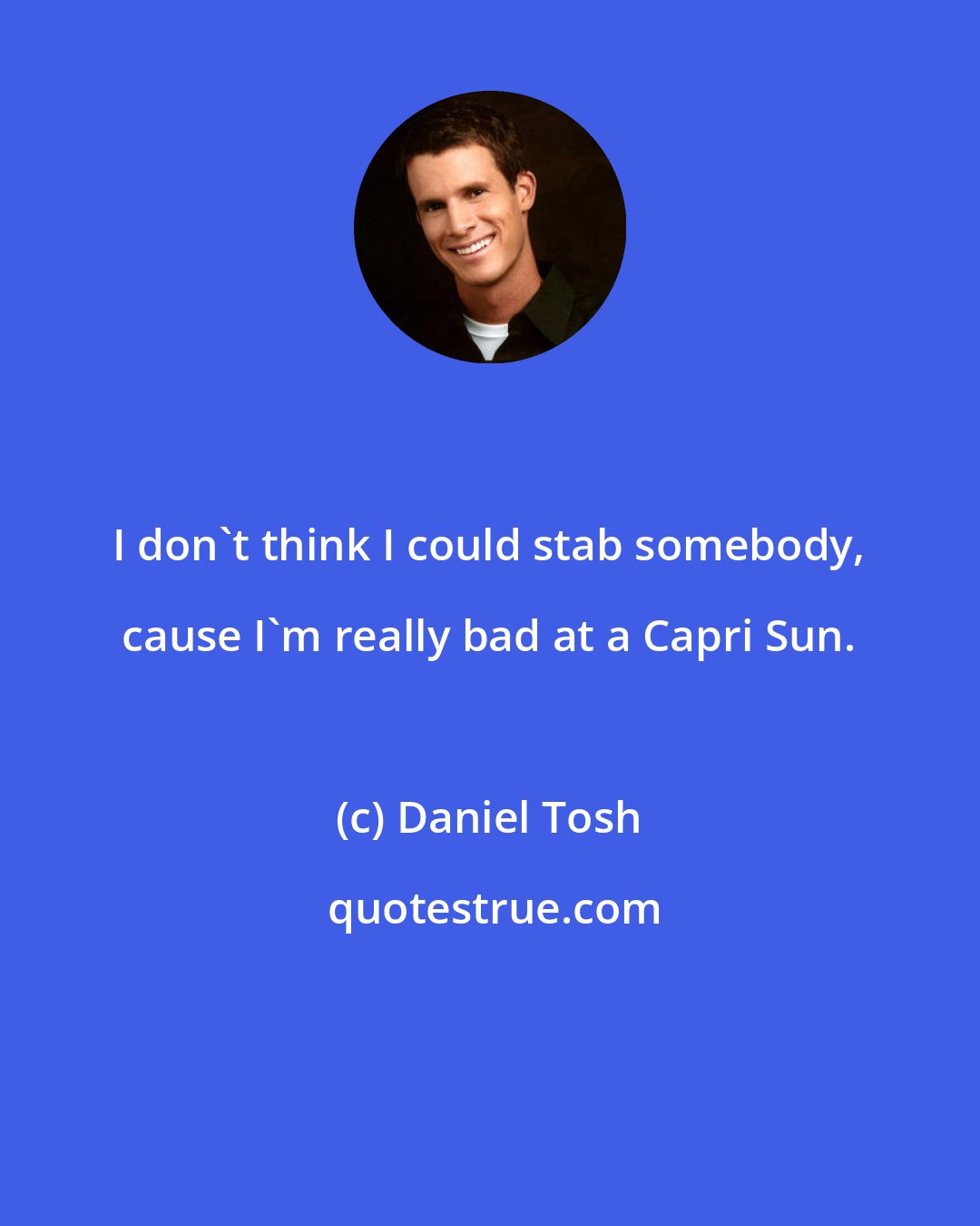 Daniel Tosh: I don't think I could stab somebody, cause I'm really bad at a Capri Sun.