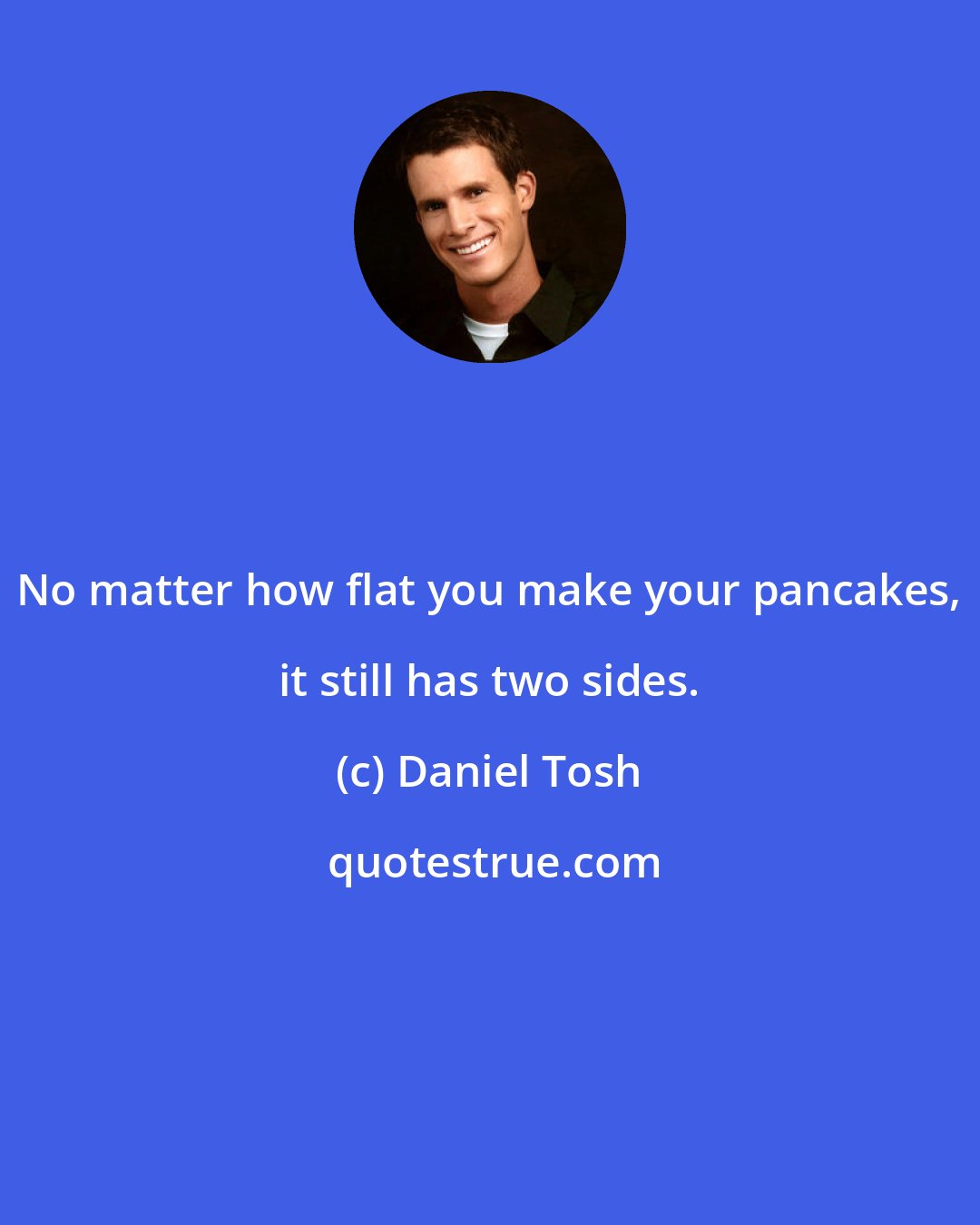 Daniel Tosh: No matter how flat you make your pancakes, it still has two sides.