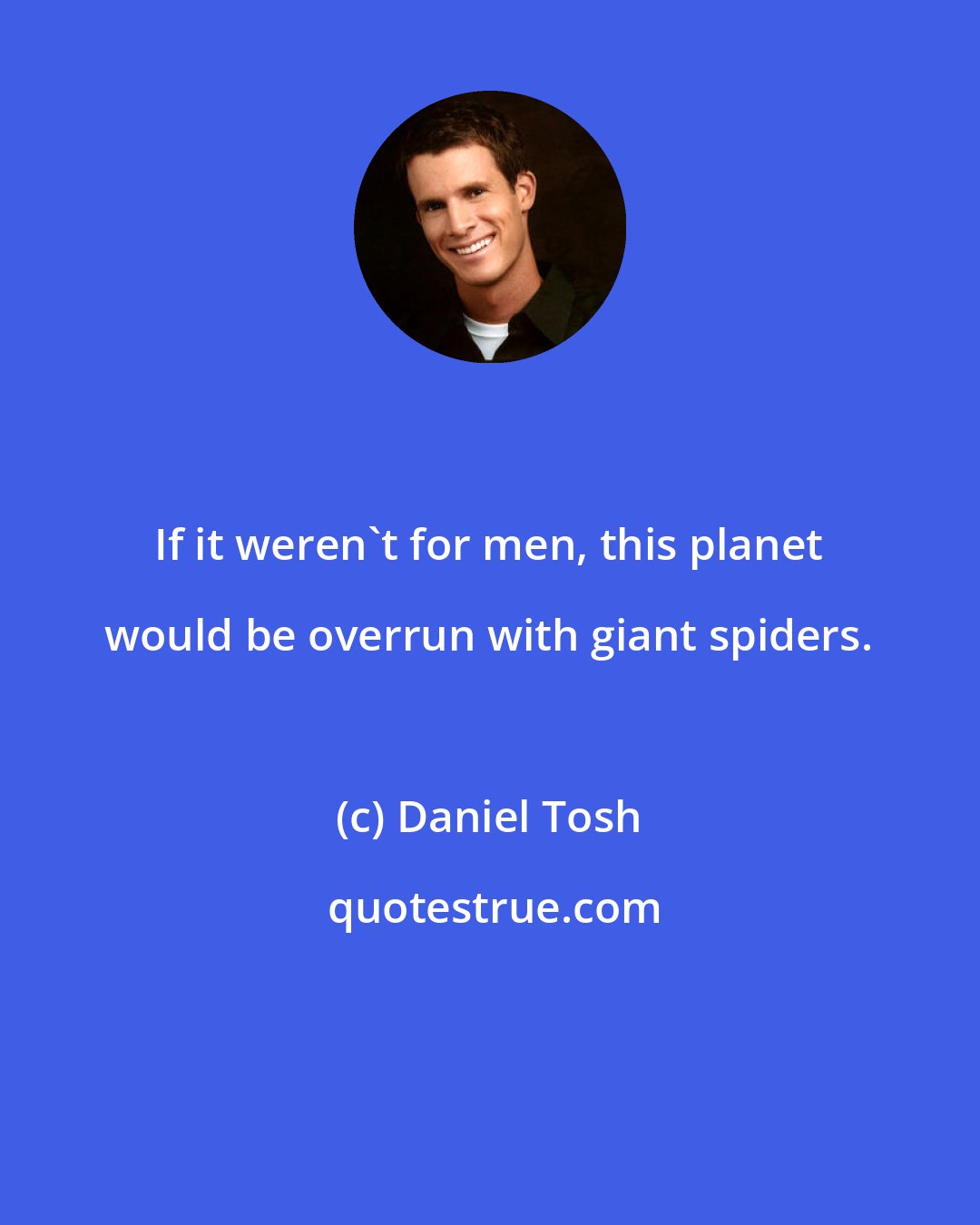 Daniel Tosh: If it weren't for men, this planet would be overrun with giant spiders.