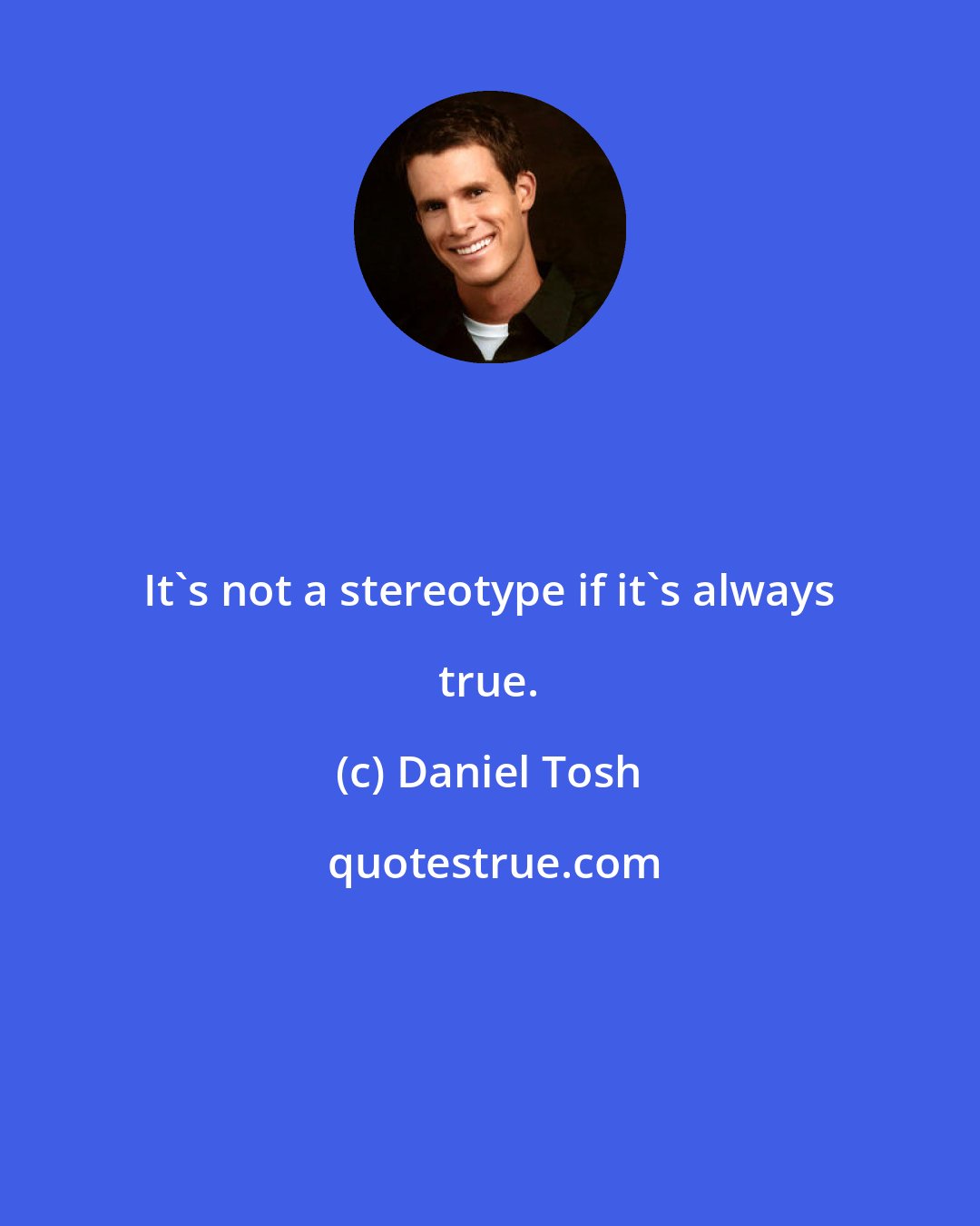 Daniel Tosh: It's not a stereotype if it's always true.