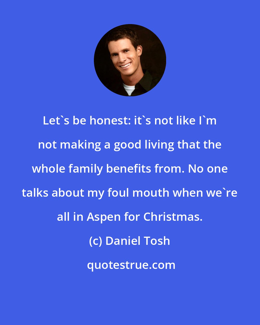 Daniel Tosh: Let's be honest: it's not like I'm not making a good living that the whole family benefits from. No one talks about my foul mouth when we're all in Aspen for Christmas.