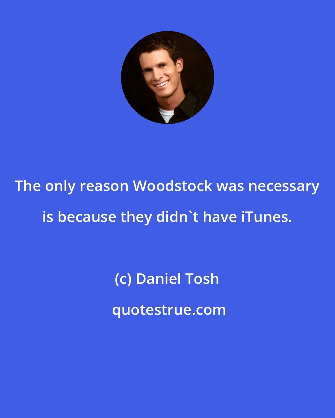 Daniel Tosh: The only reason Woodstock was necessary is because they didn't have iTunes.