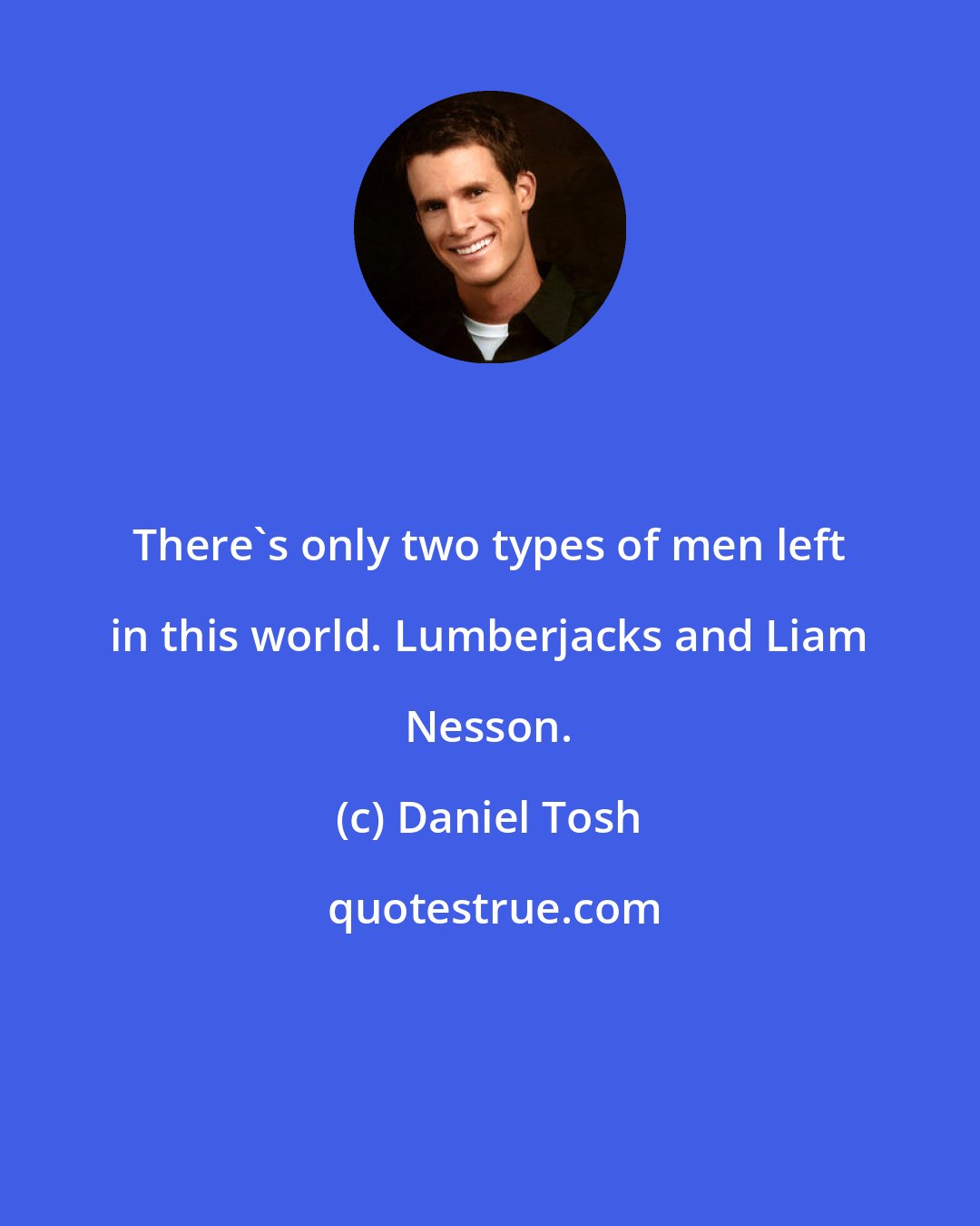Daniel Tosh: There's only two types of men left in this world. Lumberjacks and Liam Nesson.