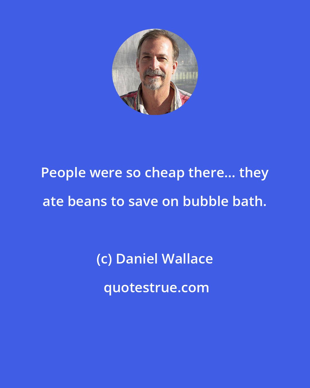 Daniel Wallace: People were so cheap there... they ate beans to save on bubble bath.
