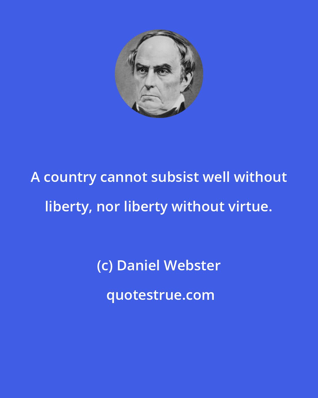 Daniel Webster: A country cannot subsist well without liberty, nor liberty without virtue.