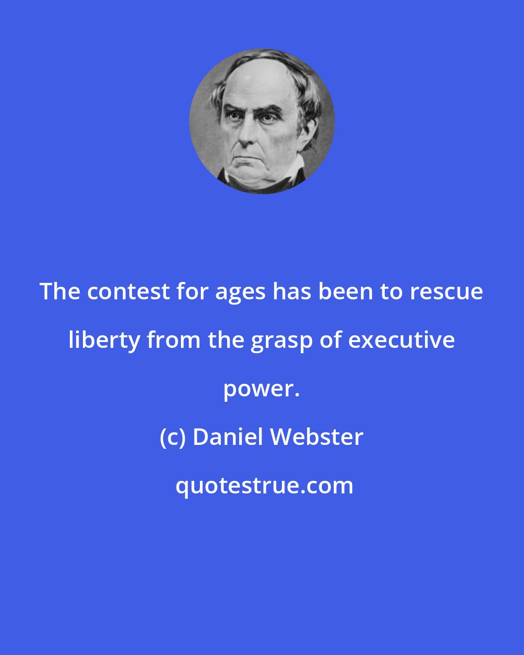 Daniel Webster: The contest for ages has been to rescue liberty from the grasp of executive power.