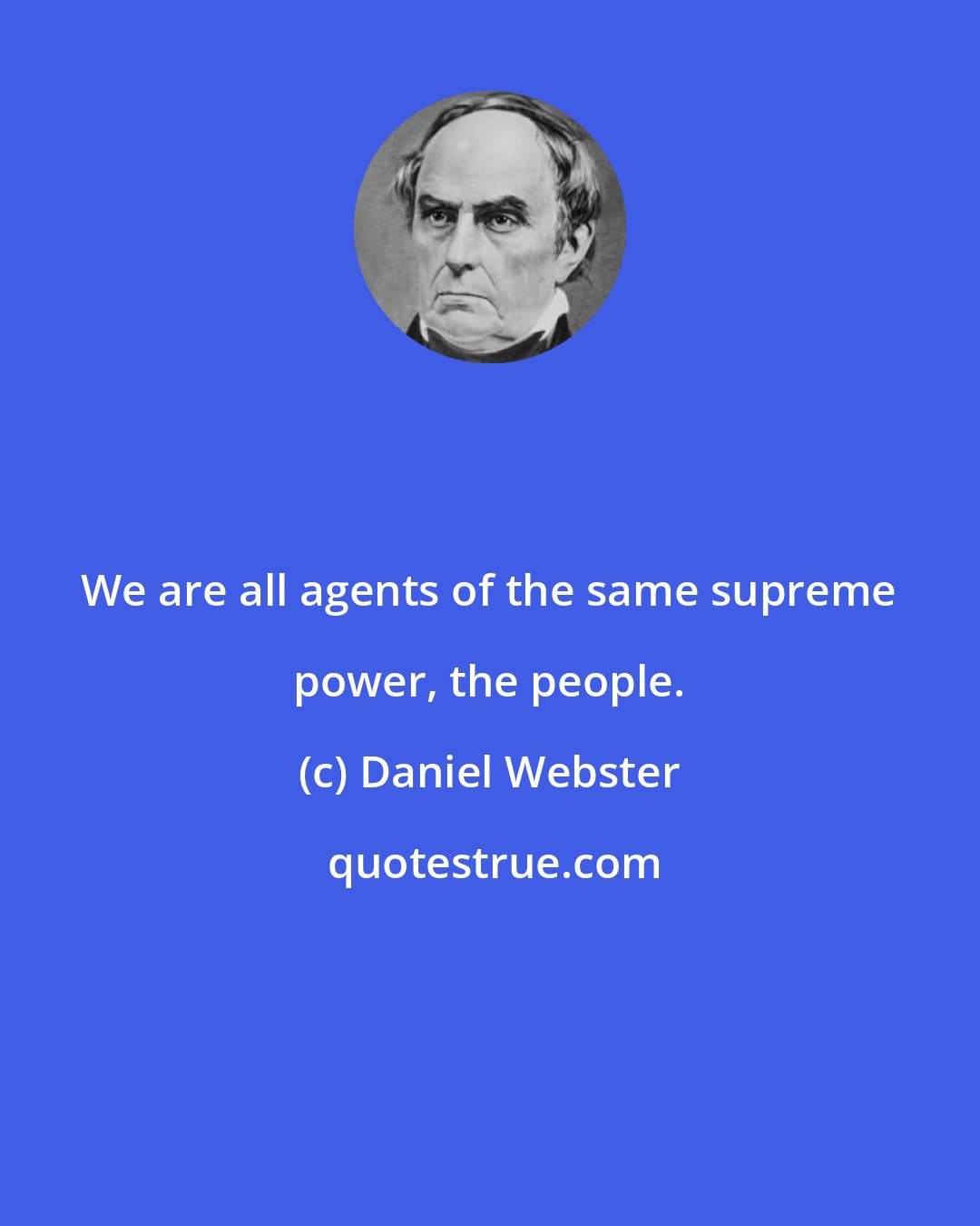 Daniel Webster: We are all agents of the same supreme power, the people.