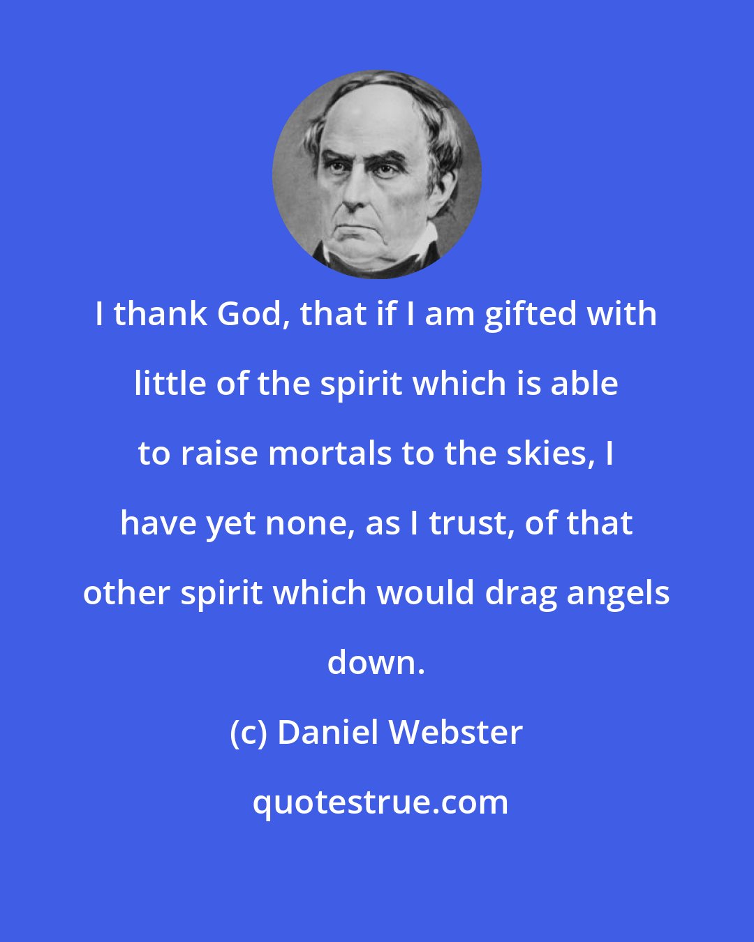 Daniel Webster: I thank God, that if I am gifted with little of the spirit which is able to raise mortals to the skies, I have yet none, as I trust, of that other spirit which would drag angels down.