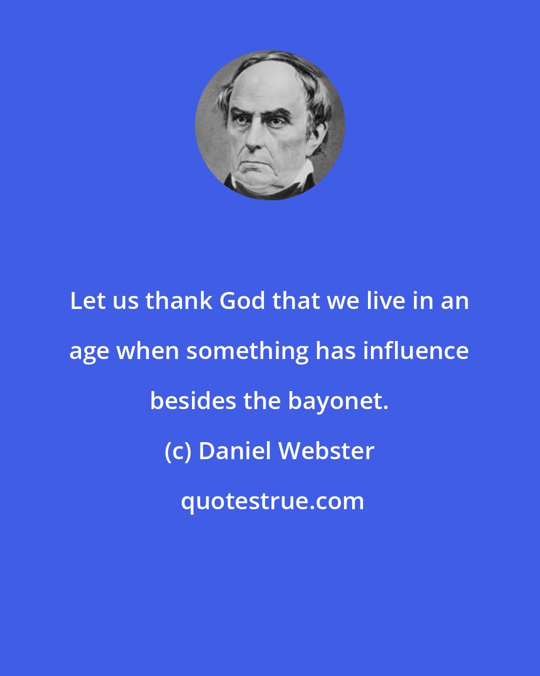 Daniel Webster: Let us thank God that we live in an age when something has influence besides the bayonet.