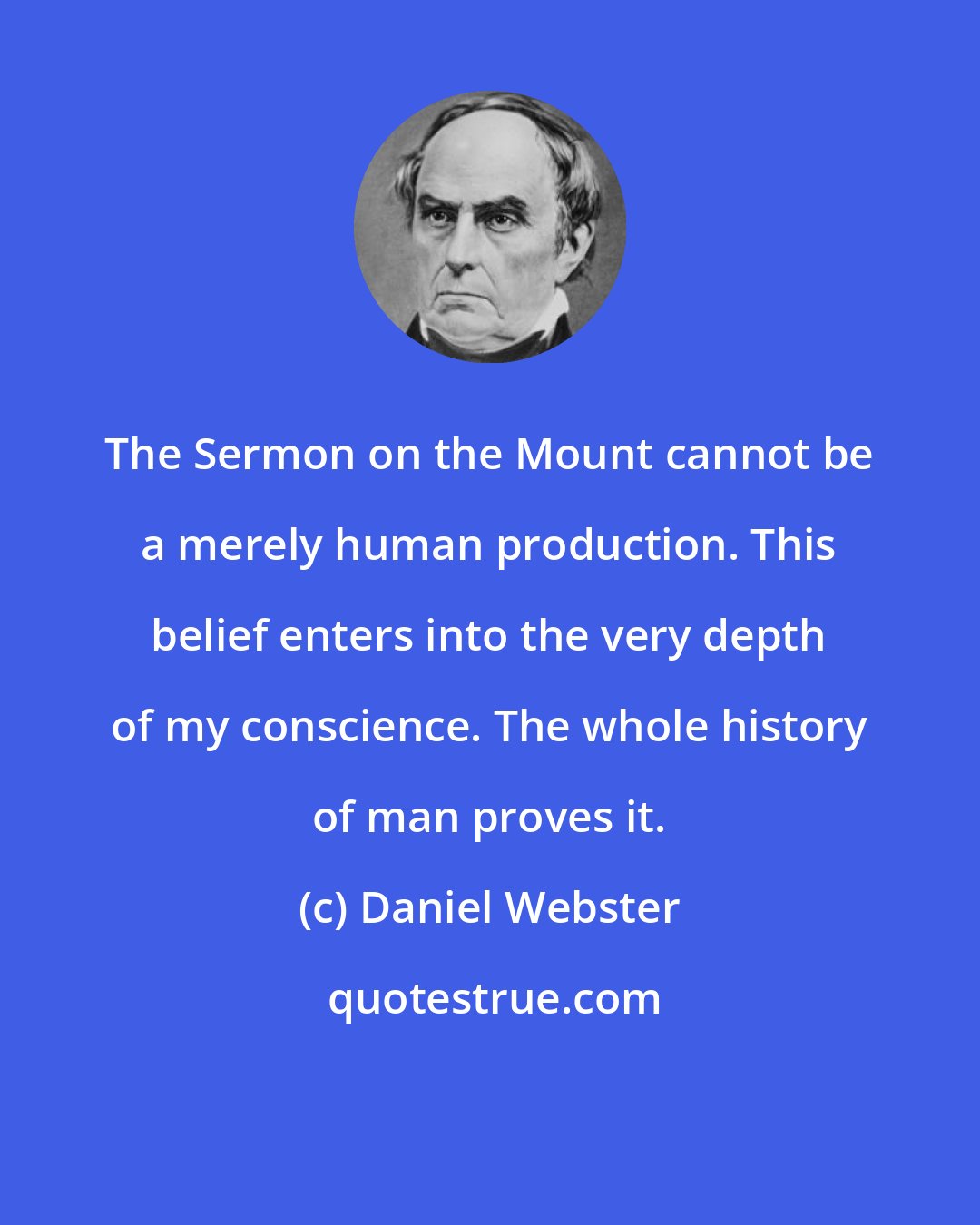 Daniel Webster: The Sermon on the Mount cannot be a merely human production. This belief enters into the very depth of my conscience. The whole history of man proves it.