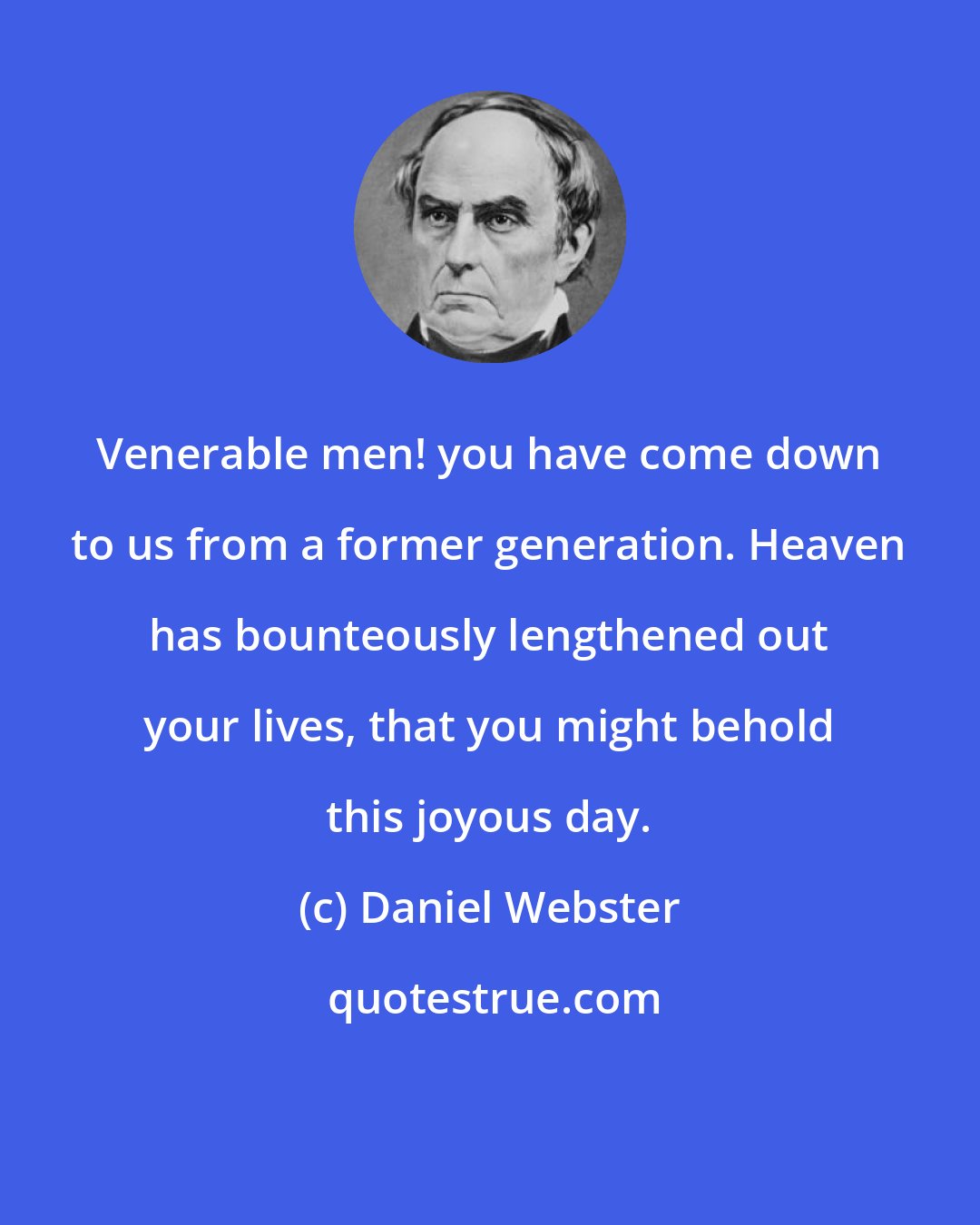Daniel Webster: Venerable men! you have come down to us from a former generation. Heaven has bounteously lengthened out your lives, that you might behold this joyous day.