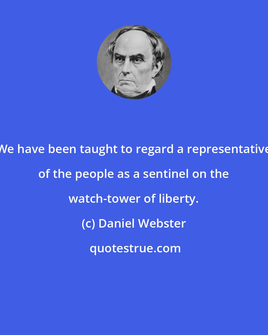 Daniel Webster: We have been taught to regard a representative of the people as a sentinel on the watch-tower of liberty.