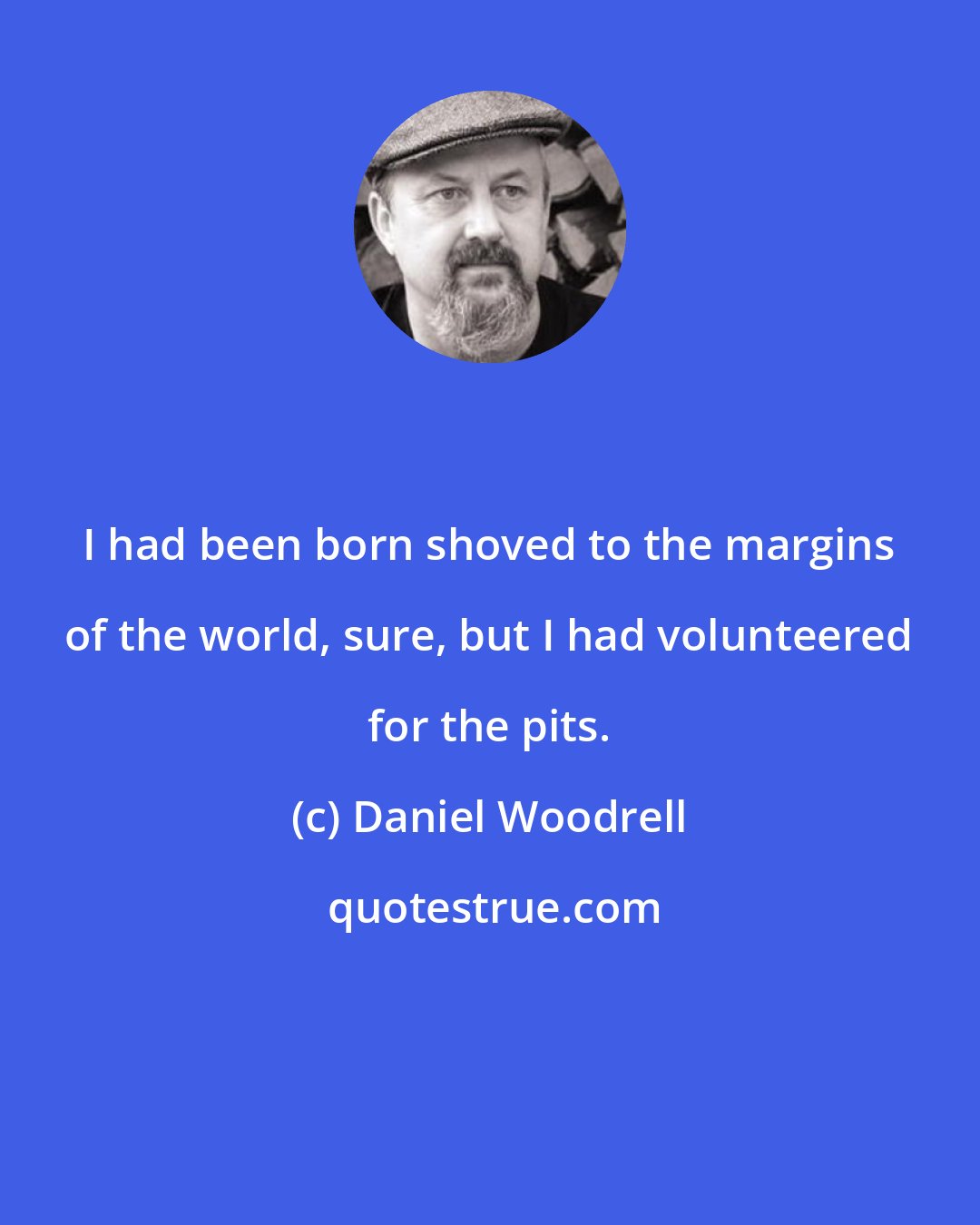 Daniel Woodrell: I had been born shoved to the margins of the world, sure, but I had volunteered for the pits.