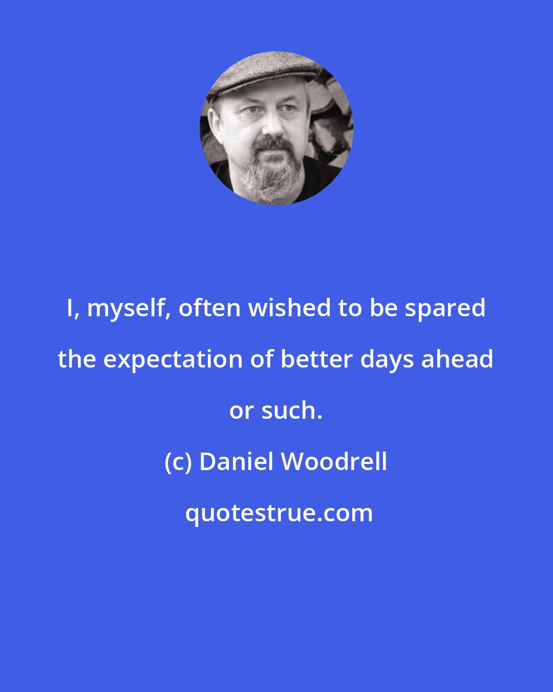 Daniel Woodrell: I, myself, often wished to be spared the expectation of better days ahead or such.