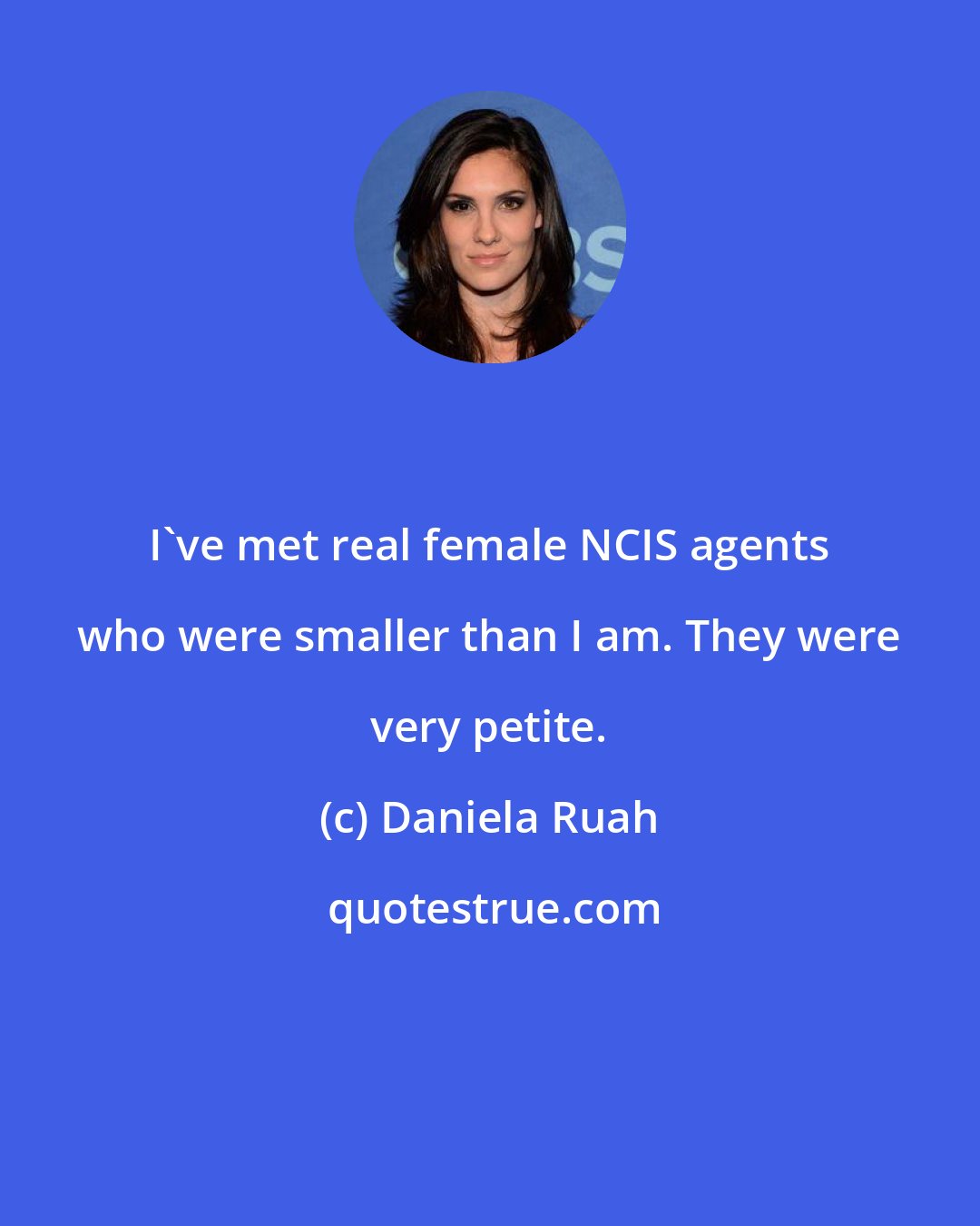Daniela Ruah: I've met real female NCIS agents who were smaller than I am. They were very petite.