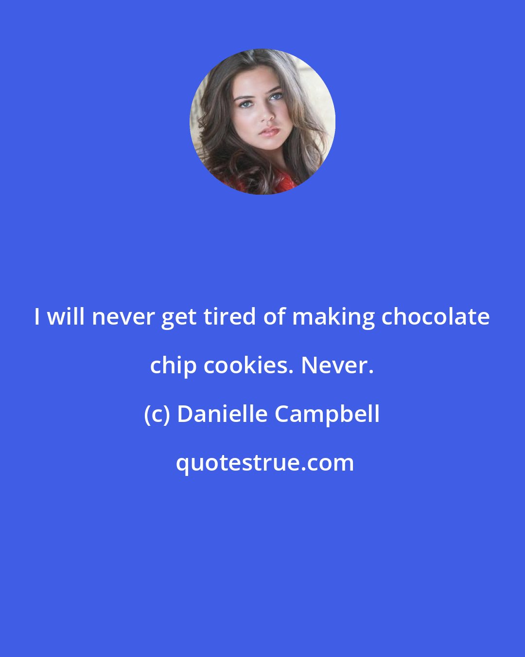 Danielle Campbell: I will never get tired of making chocolate chip cookies. Never.