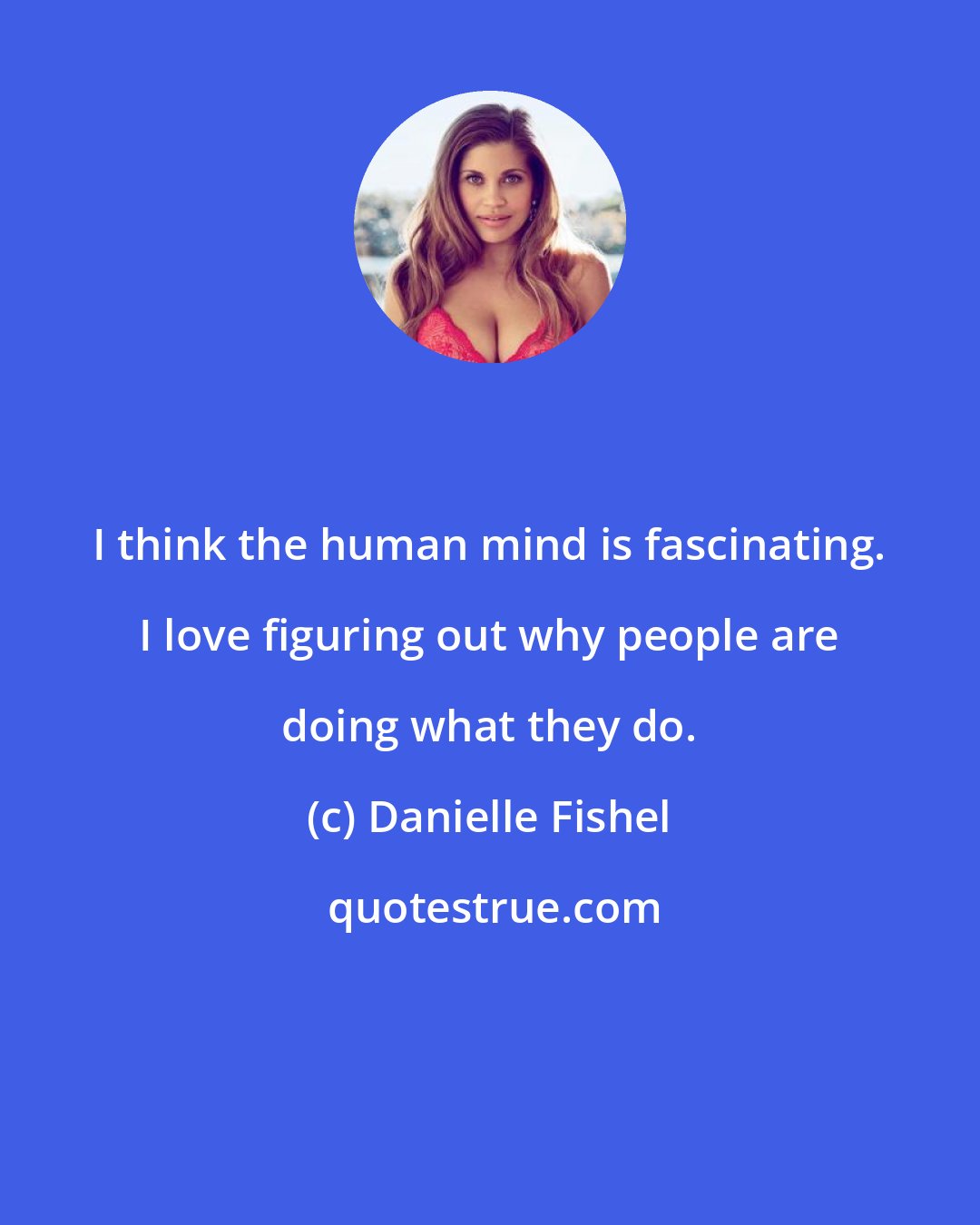 Danielle Fishel: I think the human mind is fascinating. I love figuring out why people are doing what they do.