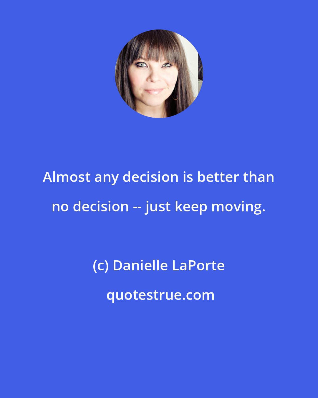 Danielle LaPorte: Almost any decision is better than no decision -- just keep moving.
