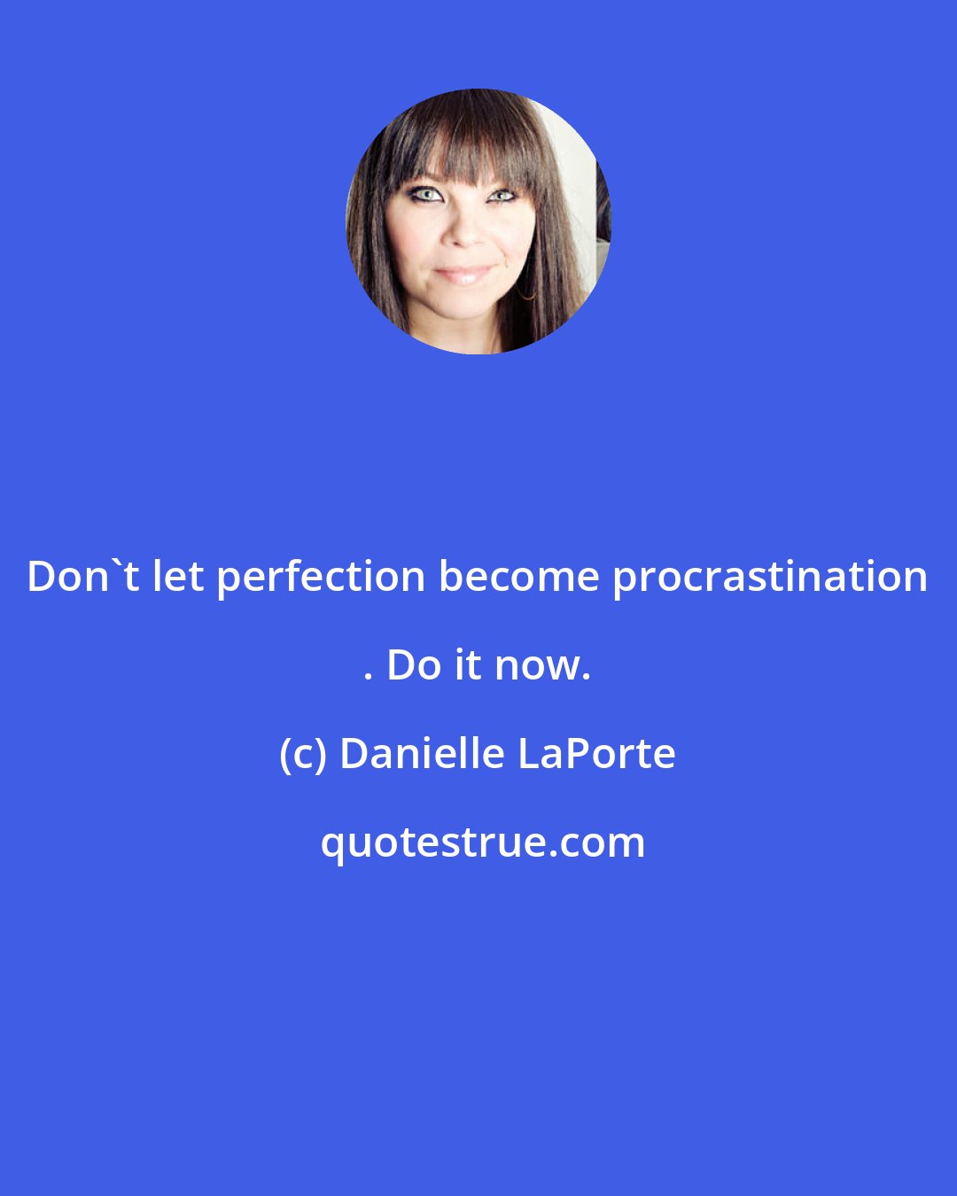 Danielle LaPorte: Don't let perfection become procrastination . Do it now.