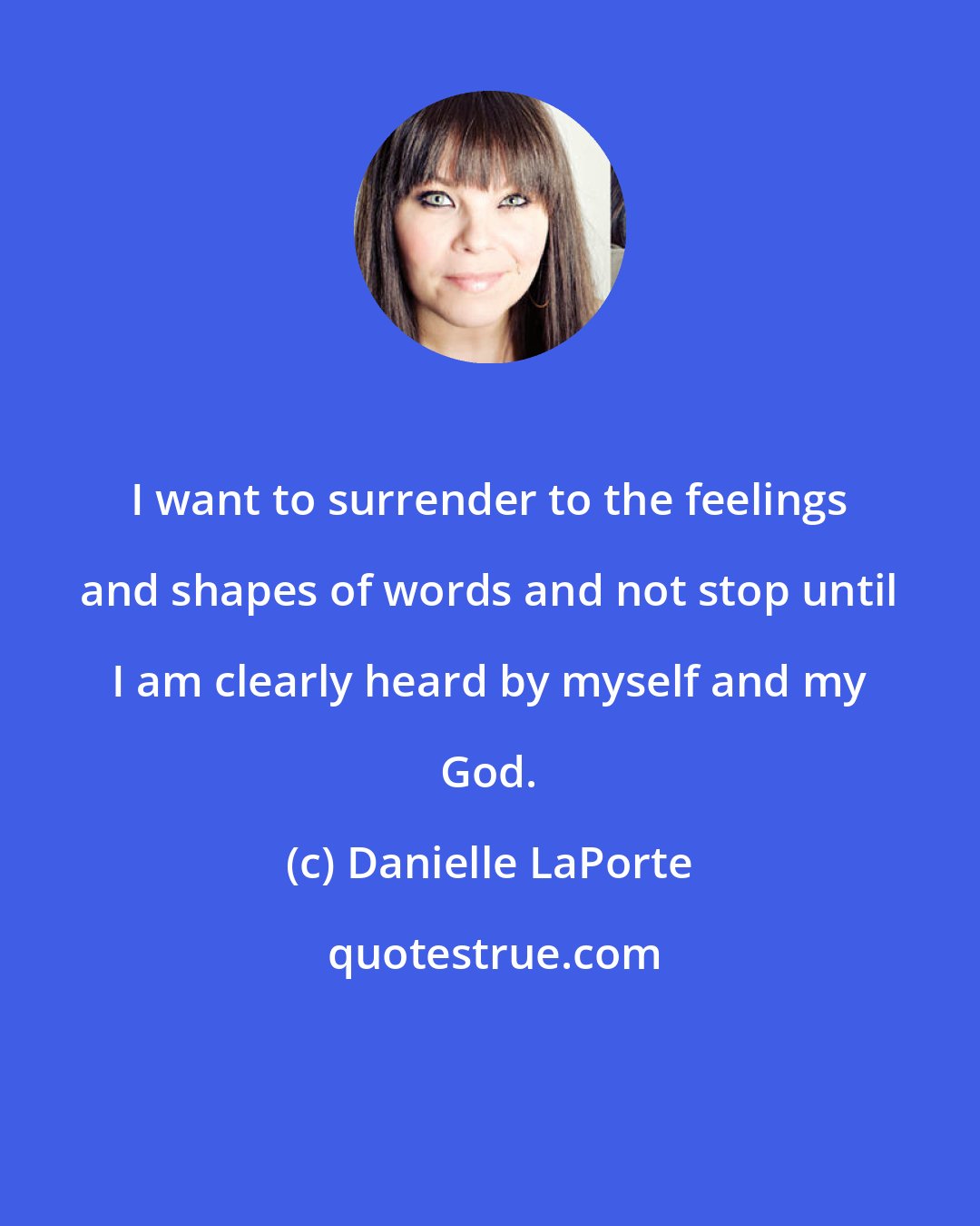 Danielle LaPorte: I want to surrender to the feelings and shapes of words and not stop until I am clearly heard by myself and my God.