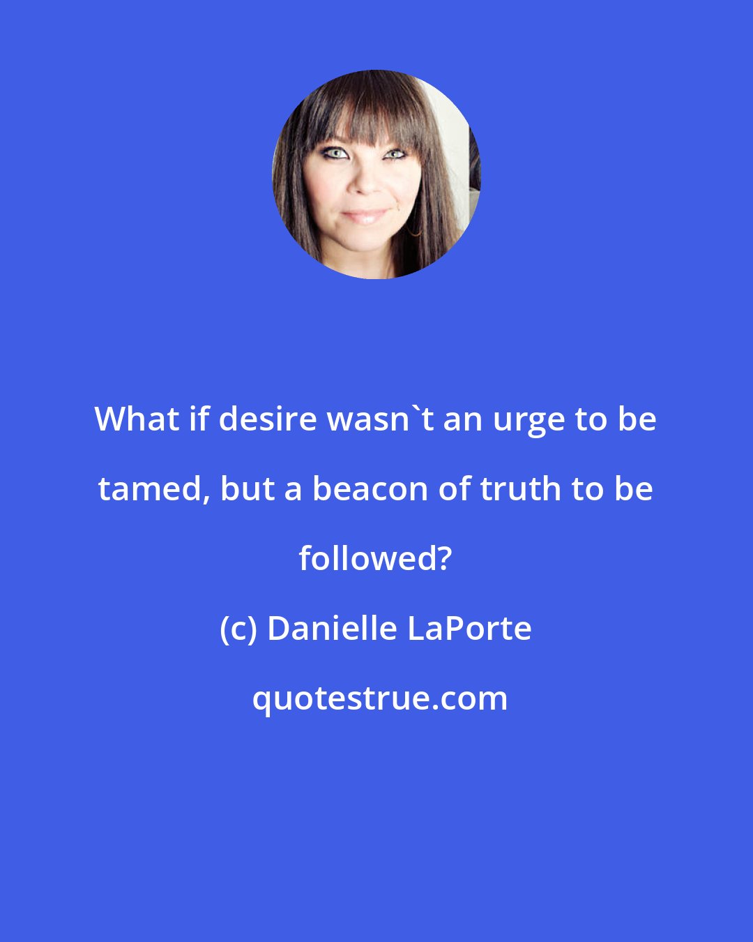 Danielle LaPorte: What if desire wasn't an urge to be tamed, but a beacon of truth to be followed?