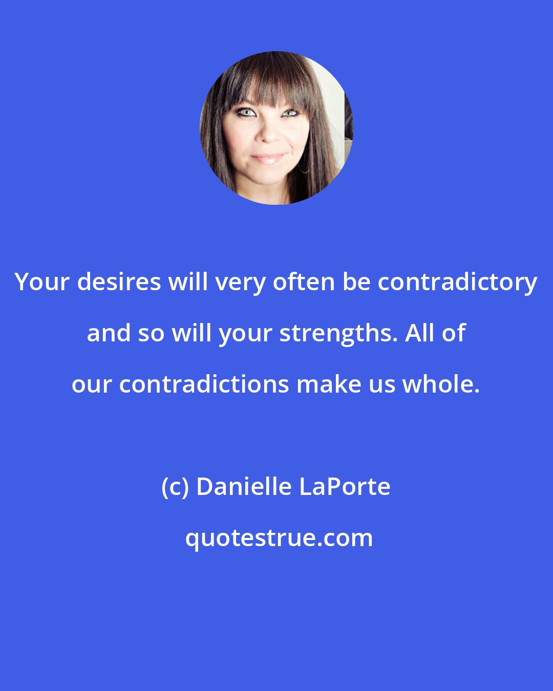 Danielle LaPorte: Your desires will very often be contradictory and so will your strengths. All of our contradictions make us whole.