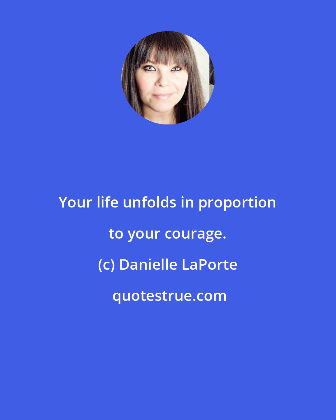 Danielle LaPorte: Your life unfolds in proportion to your courage.