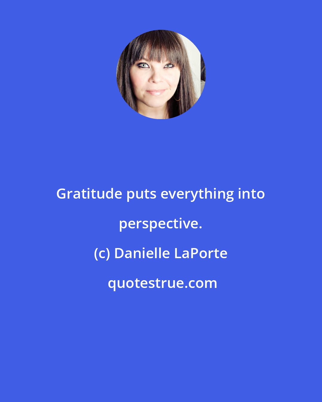 Danielle LaPorte: Gratitude puts everything into perspective.