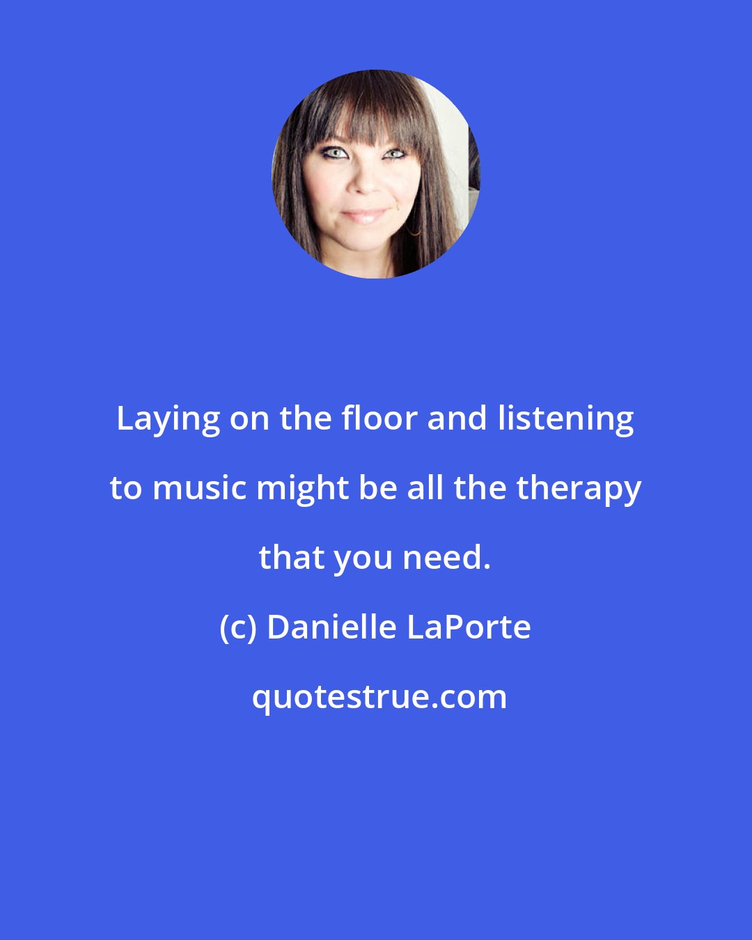 Danielle LaPorte: Laying on the floor and listening to music might be all the therapy that you need.