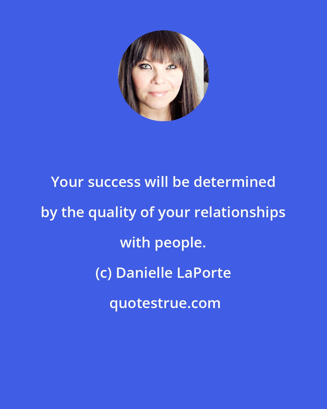 Danielle LaPorte: Your success will be determined by the quality of your relationships with people.