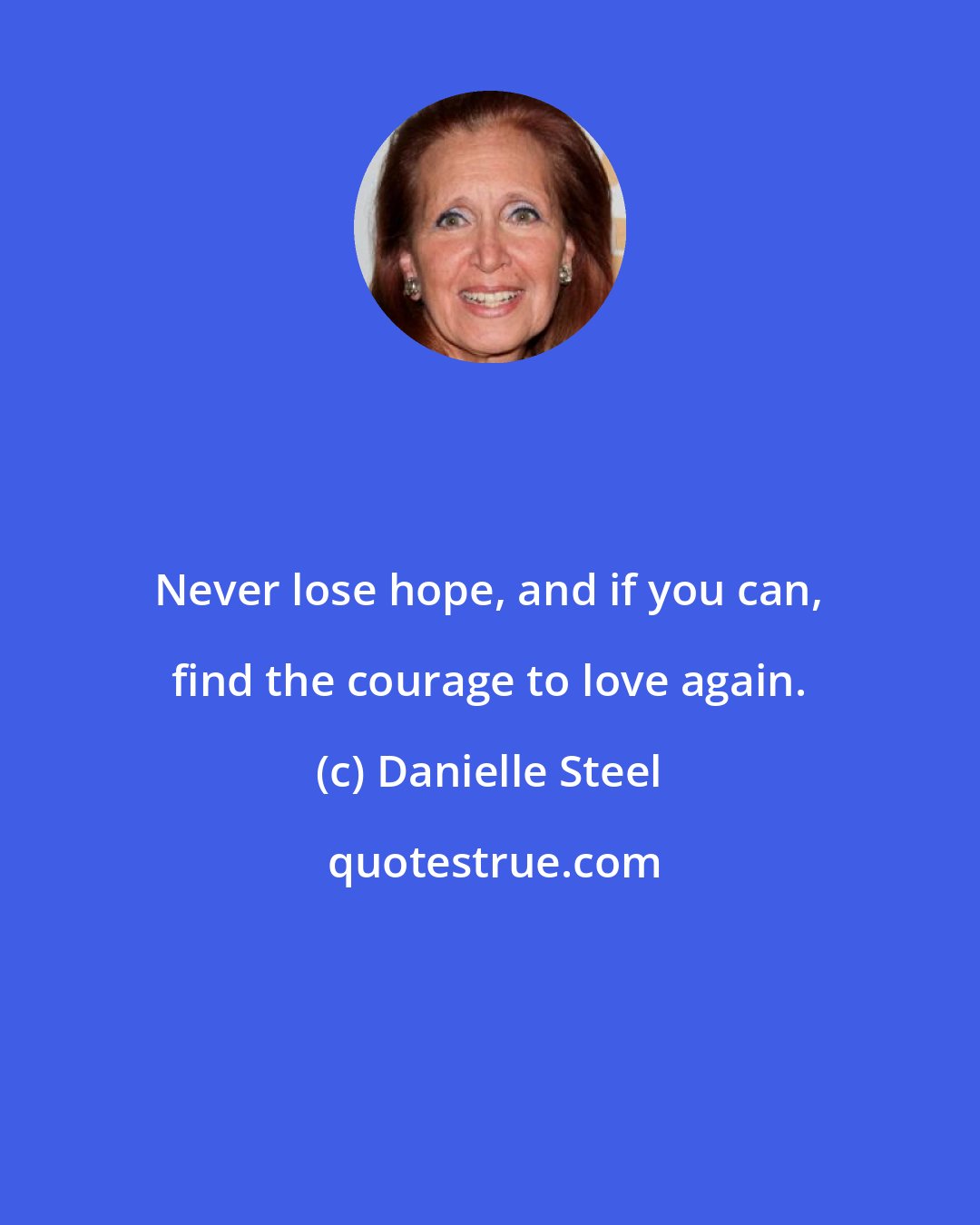 Danielle Steel: Never lose hope, and if you can, find the courage to love again.