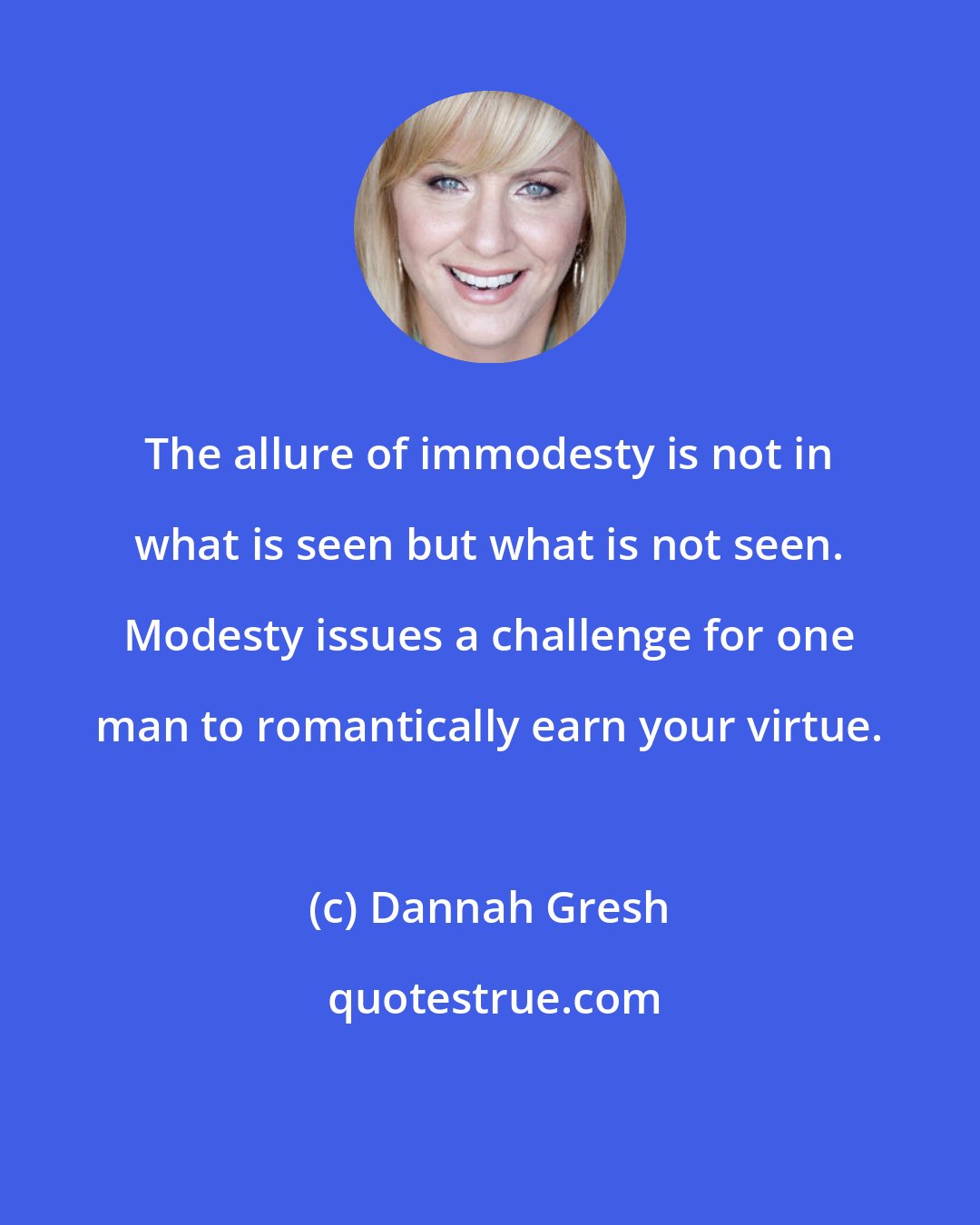 Dannah Gresh: The allure of immodesty is not in what is seen but what is not seen. Modesty issues a challenge for one man to romantically earn your virtue.