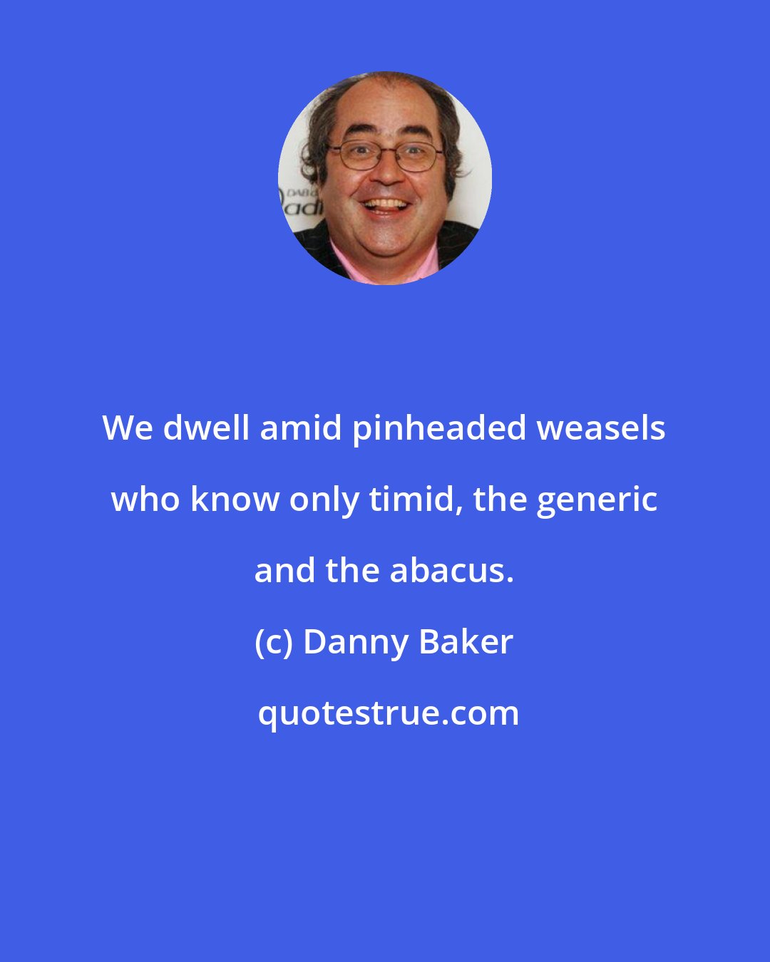 Danny Baker: We dwell amid pinheaded weasels who know only timid, the generic and the abacus.