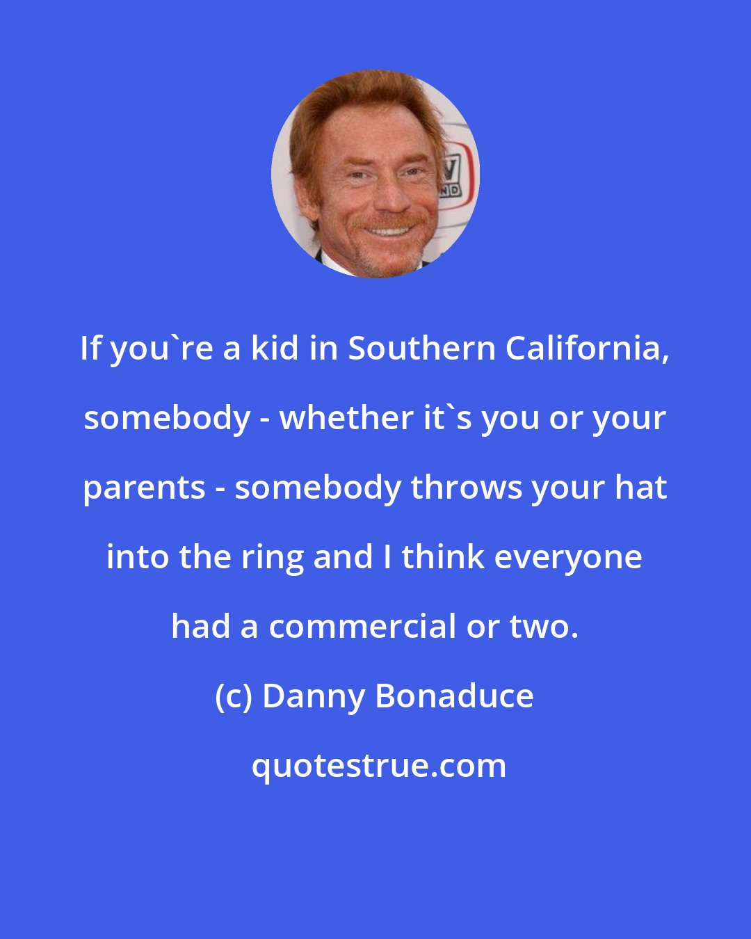 Danny Bonaduce: If you're a kid in Southern California, somebody - whether it's you or your parents - somebody throws your hat into the ring and I think everyone had a commercial or two.