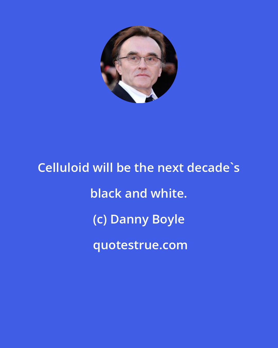 Danny Boyle: Celluloid will be the next decade's black and white.