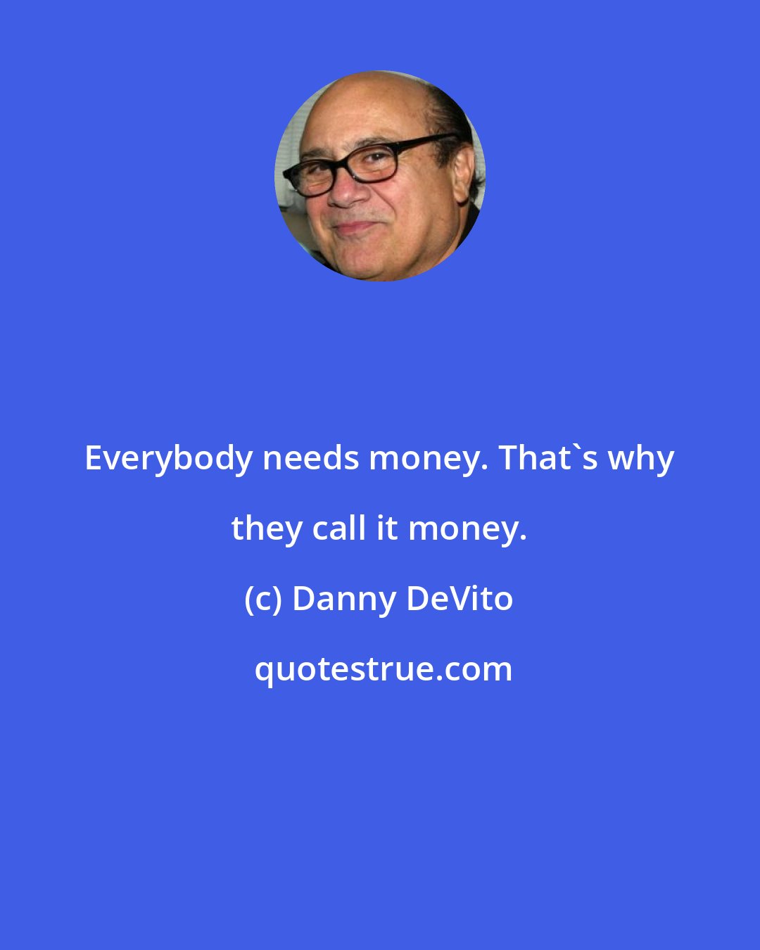 Danny DeVito: Everybody needs money. That's why they call it money.