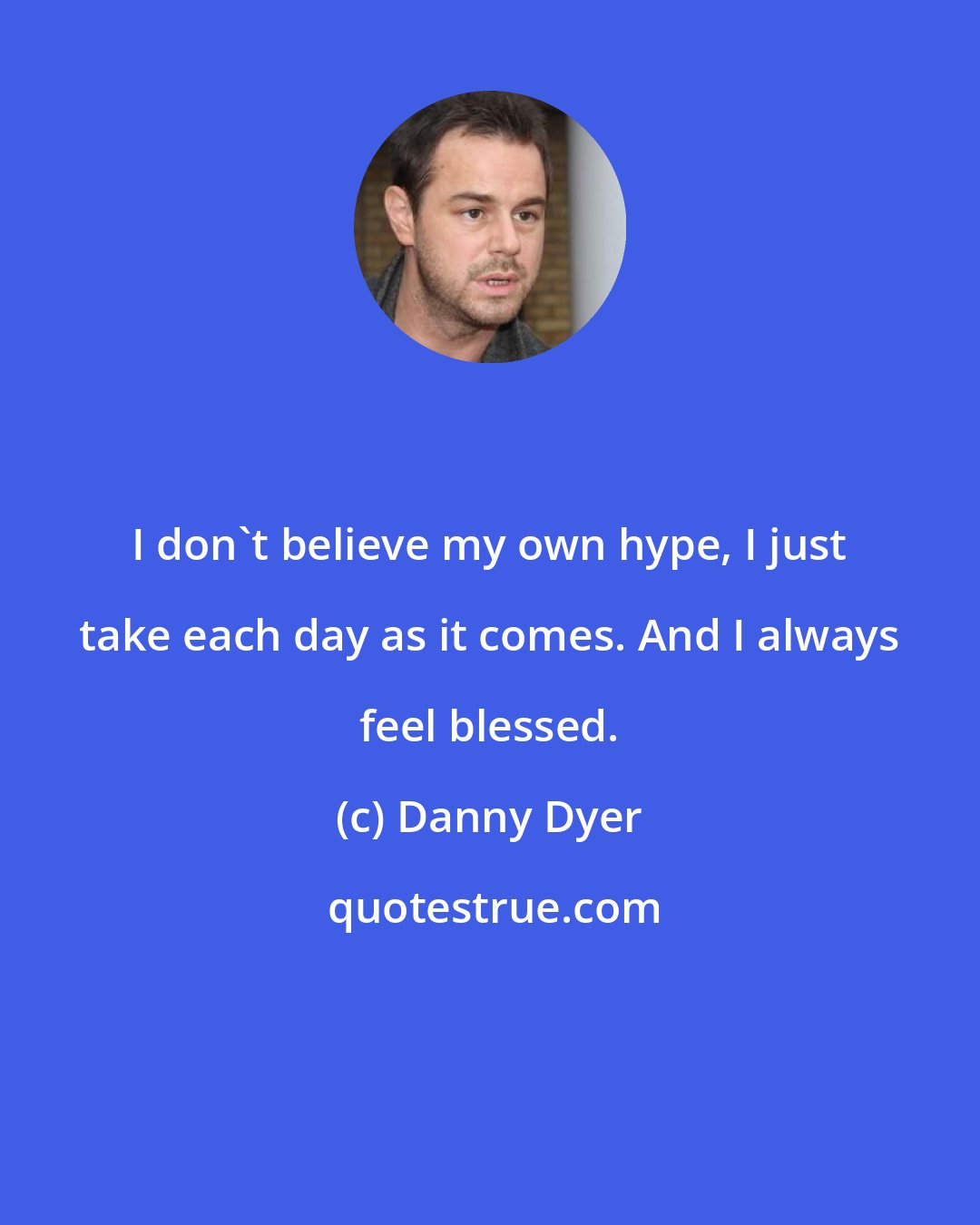 Danny Dyer: I don't believe my own hype, I just take each day as it comes. And I always feel blessed.