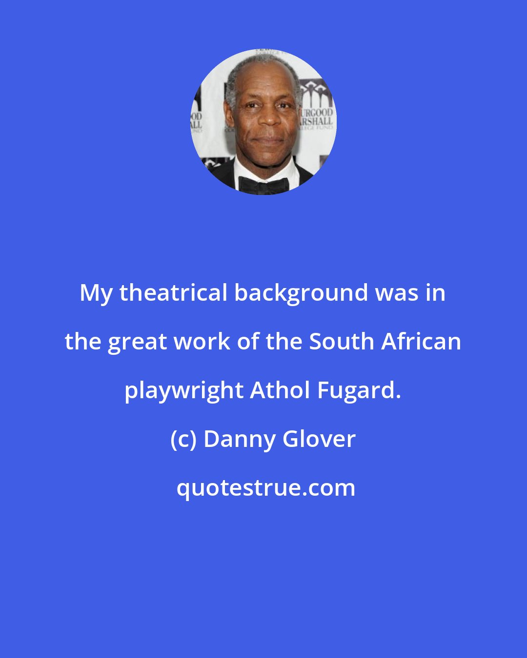 Danny Glover: My theatrical background was in the great work of the South African playwright Athol Fugard.