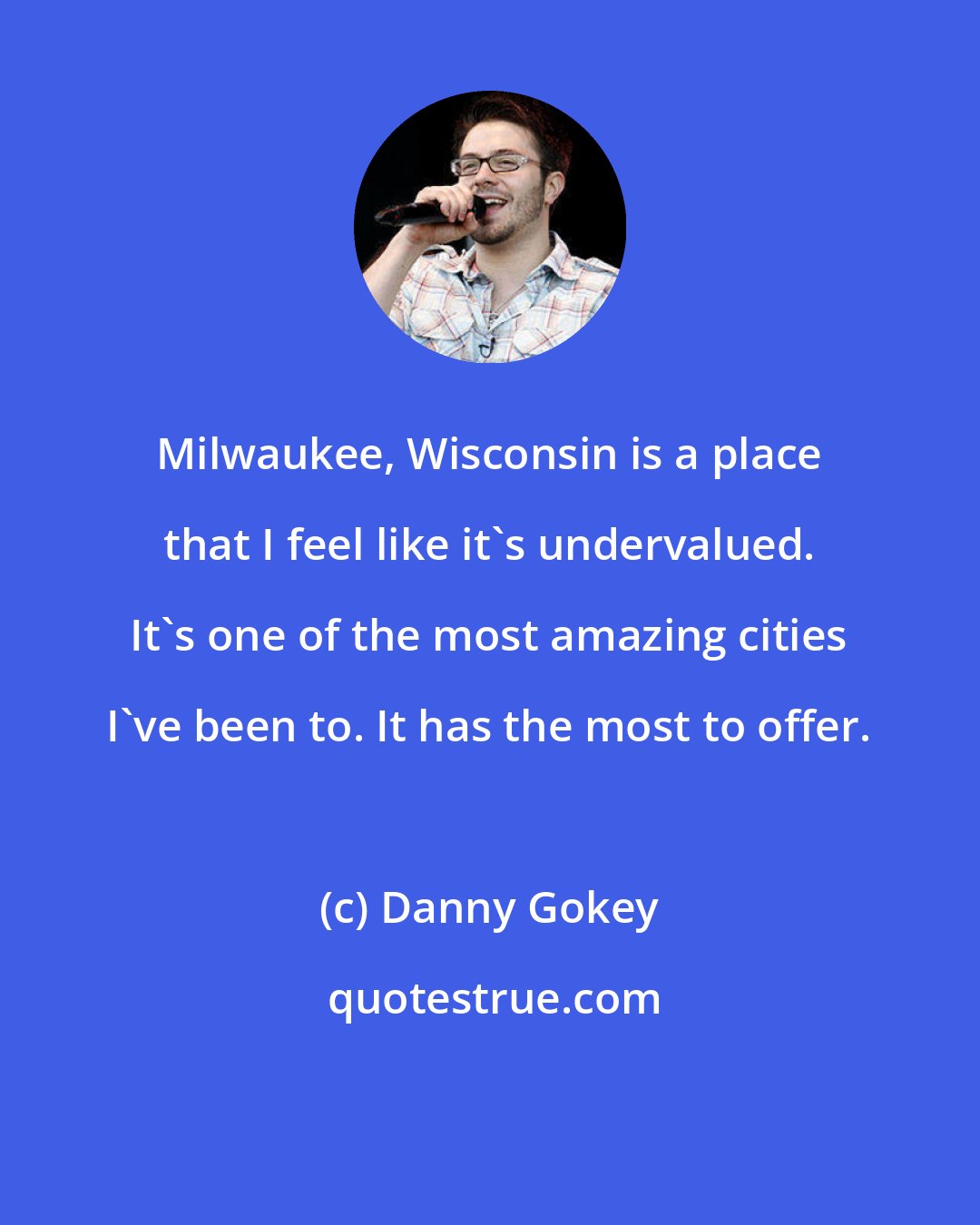 Danny Gokey: Milwaukee, Wisconsin is a place that I feel like it's undervalued. It's one of the most amazing cities I've been to. It has the most to offer.