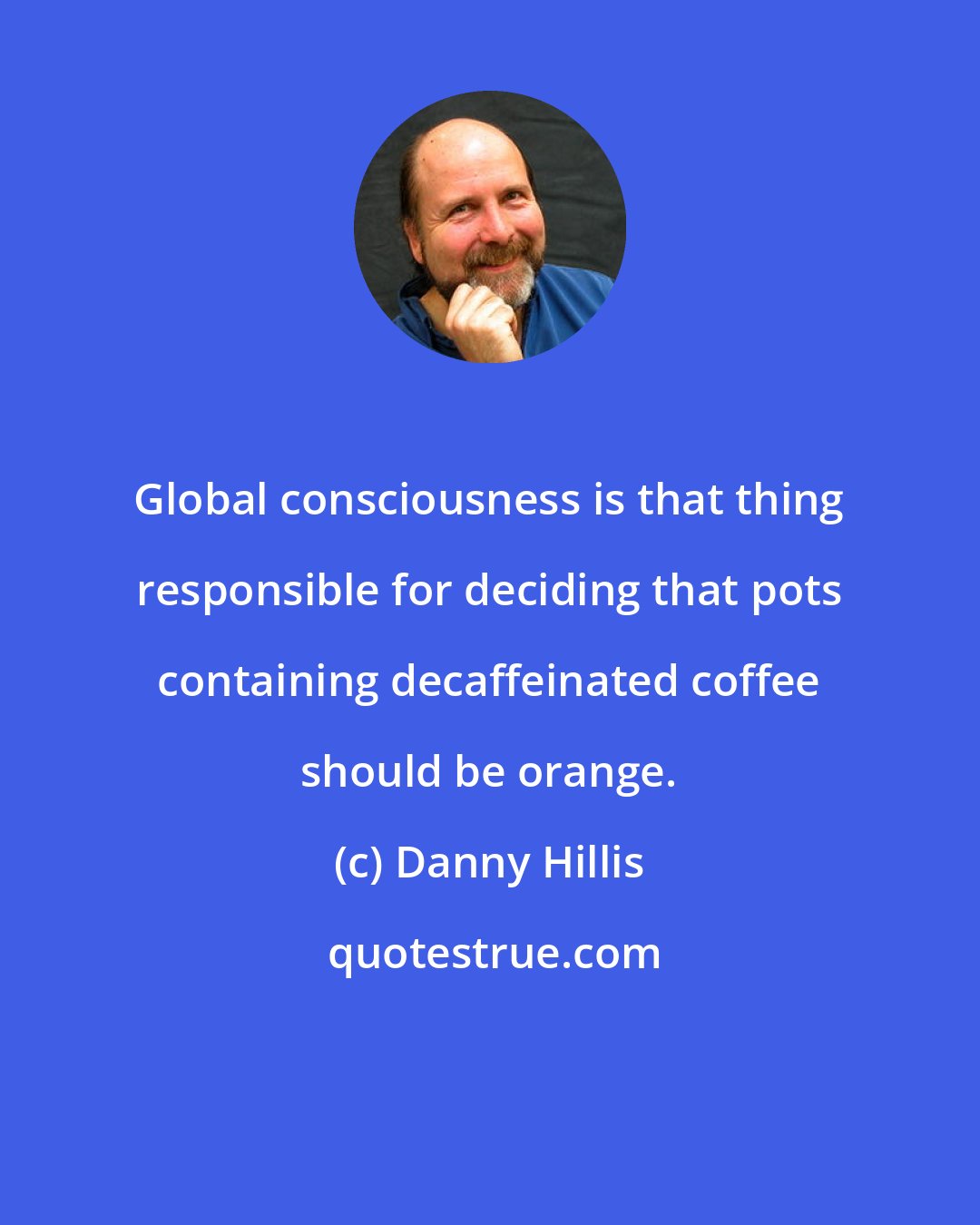 Danny Hillis: Global consciousness is that thing responsible for deciding that pots containing decaffeinated coffee should be orange.