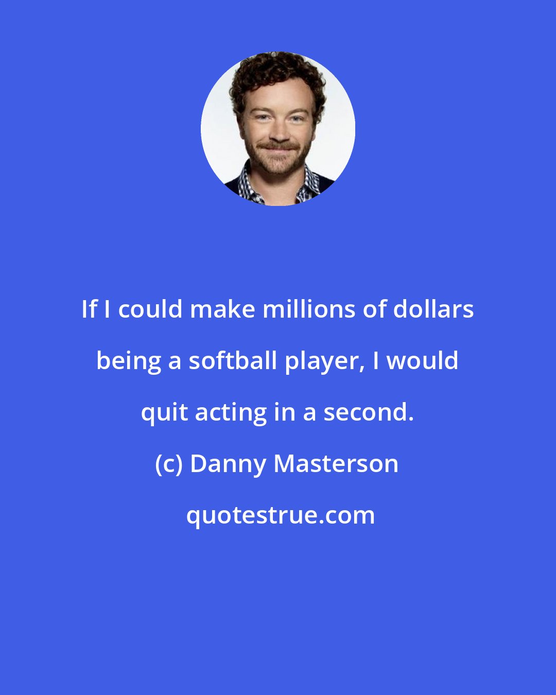 Danny Masterson: If I could make millions of dollars being a softball player, I would quit acting in a second.