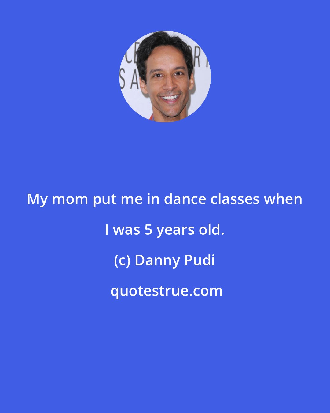 Danny Pudi: My mom put me in dance classes when I was 5 years old.
