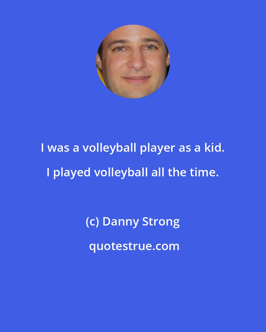 Danny Strong: I was a volleyball player as a kid. I played volleyball all the time.