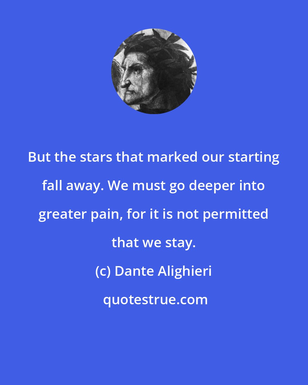 Dante Alighieri: But the stars that marked our starting fall away. We must go deeper into greater pain, for it is not permitted that we stay.