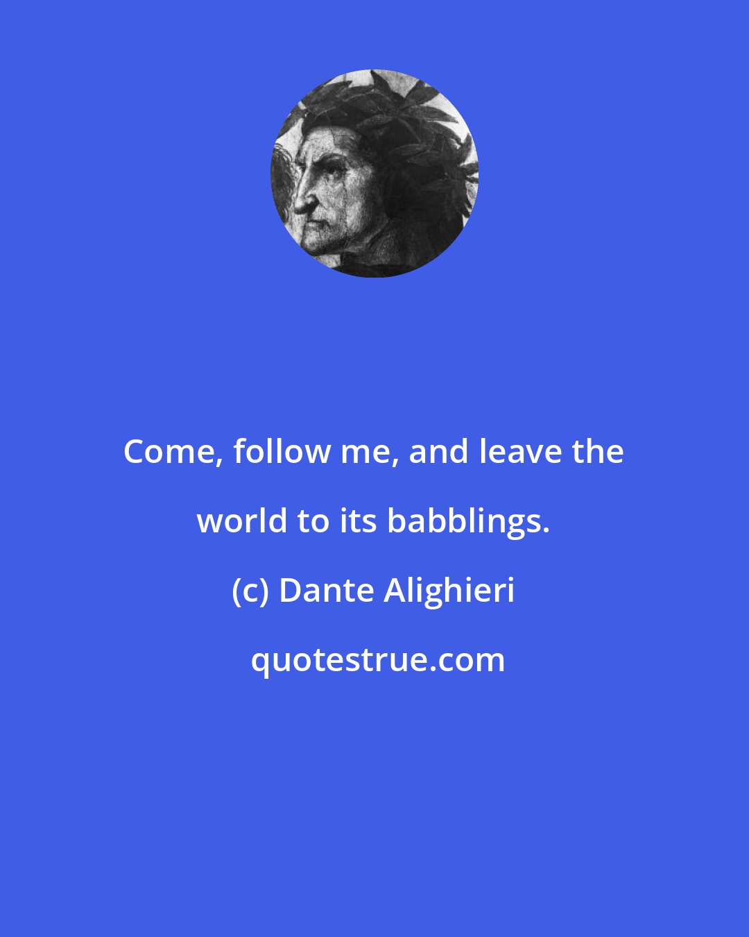 Dante Alighieri: Come, follow me, and leave the world to its babblings.