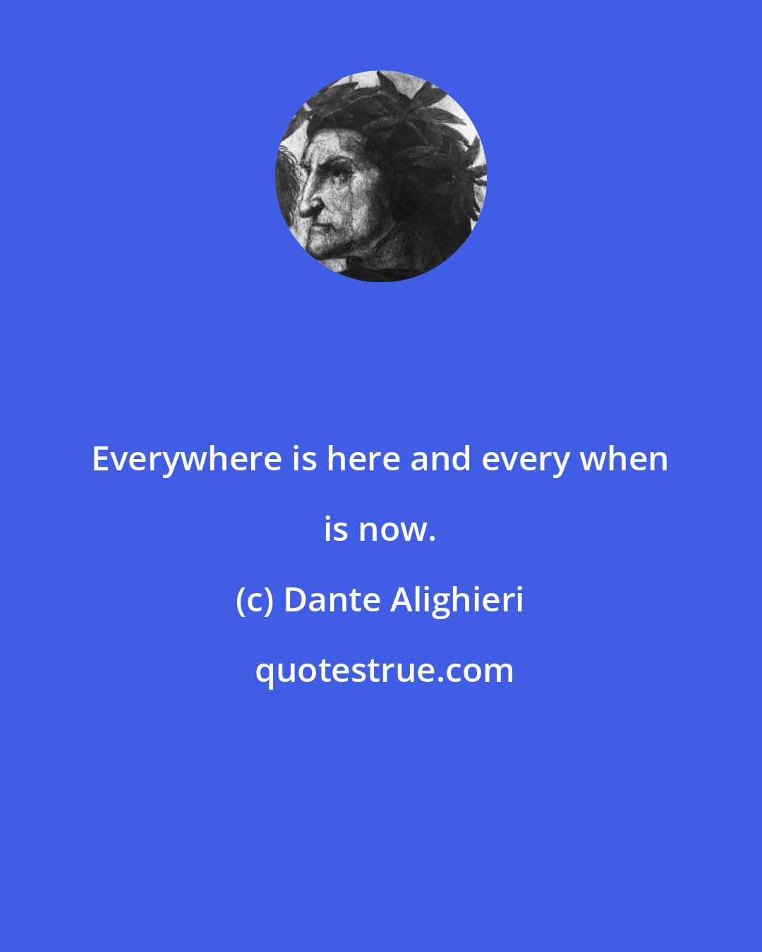Dante Alighieri: Everywhere is here and every when is now.