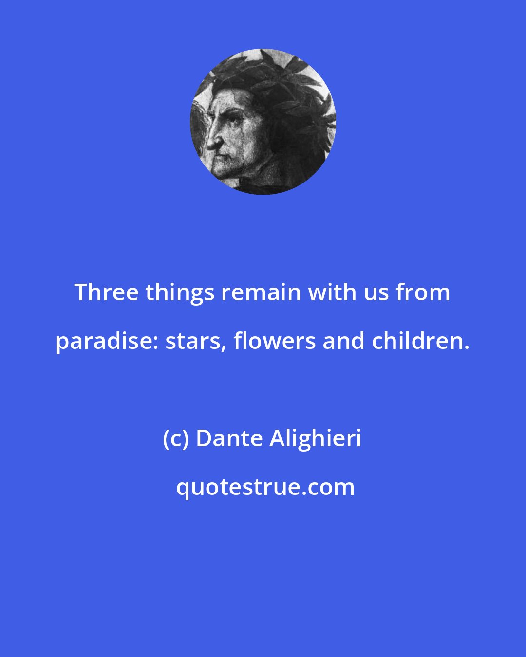 Dante Alighieri: Three things remain with us from paradise: stars, flowers and children.