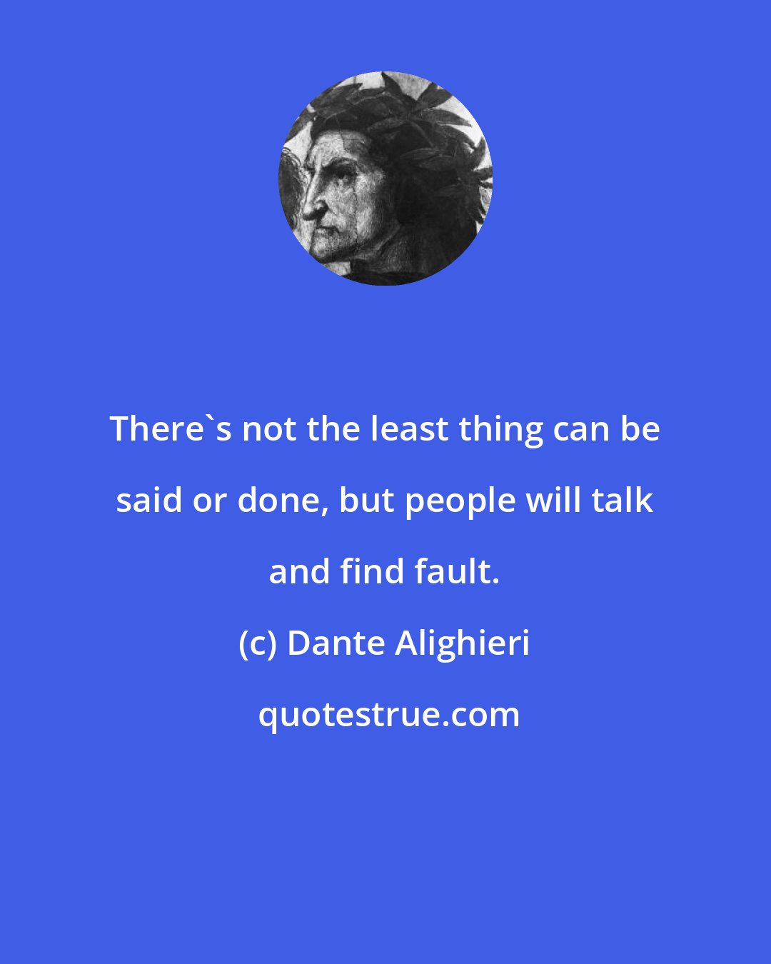 Dante Alighieri: There's not the least thing can be said or done, but people will talk and find fault.