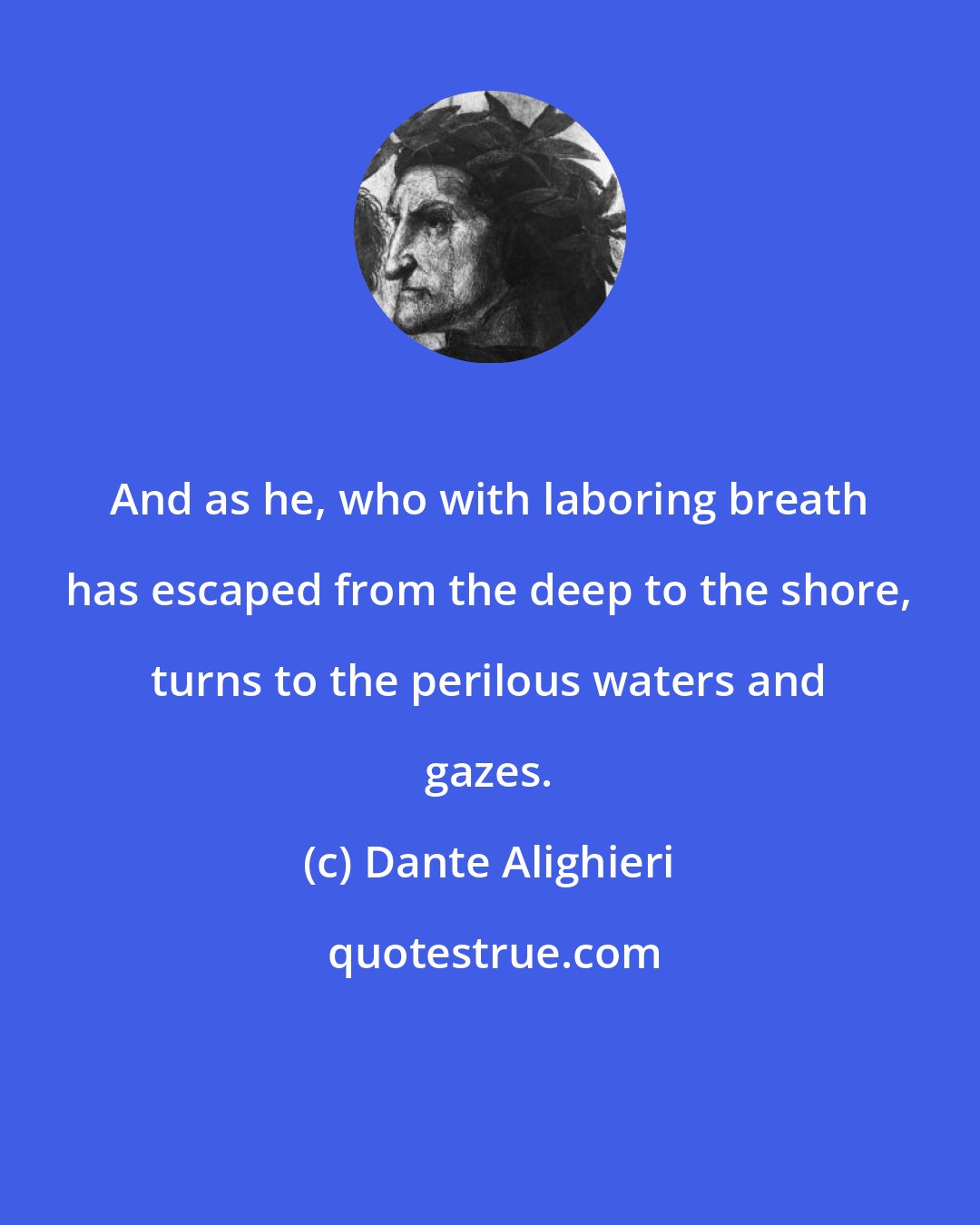 Dante Alighieri: And as he, who with laboring breath has escaped from the deep to the shore, turns to the perilous waters and gazes.