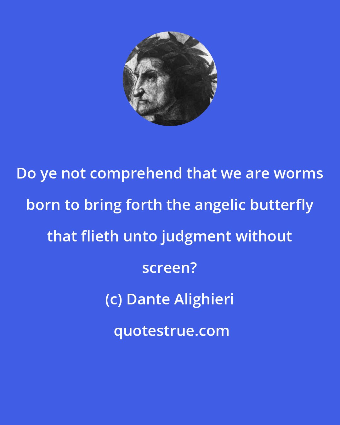Dante Alighieri: Do ye not comprehend that we are worms born to bring forth the angelic butterfly that flieth unto judgment without screen?